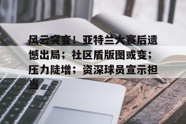 爱游戏体育APP下载-风云突变！亚特兰大赛后遗憾出局；社区盾版图或变；压力陡增；资深球员宣示担当的简单介绍
