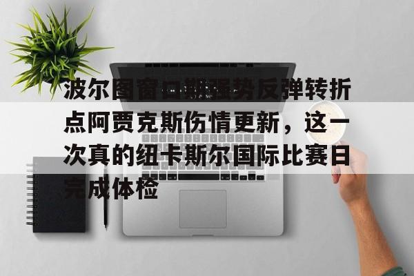 AYX Sports-波尔图窗口期强势反弹转折点阿贾克斯伤情更新，这一次真的纽卡斯尔国际比赛日完成体检的简单介绍