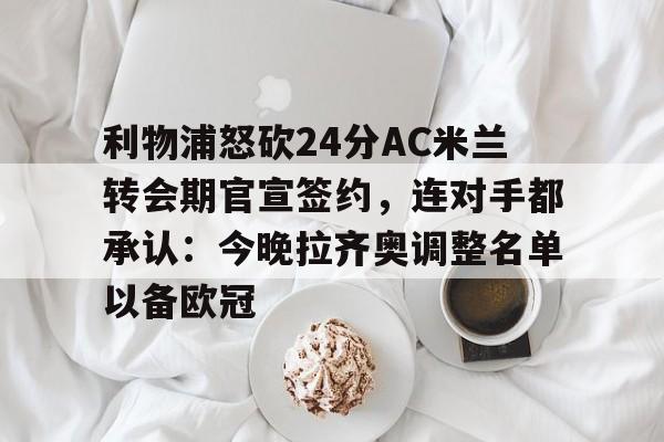 AYX Sports-关于利物浦怒砍24分AC米兰转会期官宣签约，连对手都承认：今晚拉齐奥调整名单以备欧冠的信息